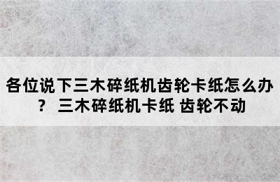 各位说下三木碎纸机齿轮卡纸怎么办？ 三木碎纸机卡纸 齿轮不动